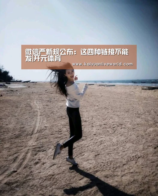 微信严新规公布:这四种链接不能发|开元体育(图1) 开元下载