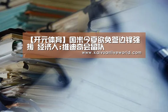 【开元体育】国米今夏欲免签边锋强援 经济人:维迪奇会留队(图1) 开元娱乐