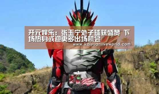 开元娱乐:张玉宁处子球获盛赞 下场热身或迎更多出场机会(图1) 开元下载