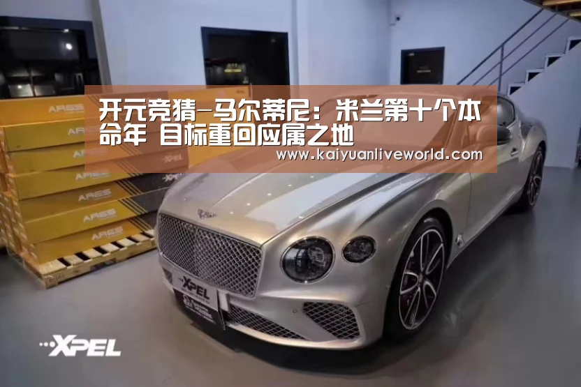 开元竞猜-马尔蒂尼:米兰第十个本命年 目标重回应属之地(图1) 开元体育