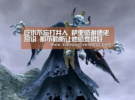 吃水不忘打井人 萨里感谢德佬赏识 那不勒斯让他感觉很好_开元娱乐(图3) 开元娱乐